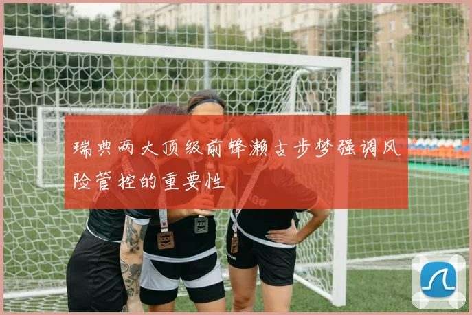 瑞典两大顶级前锋濑古步梦强调风险管控的重要性