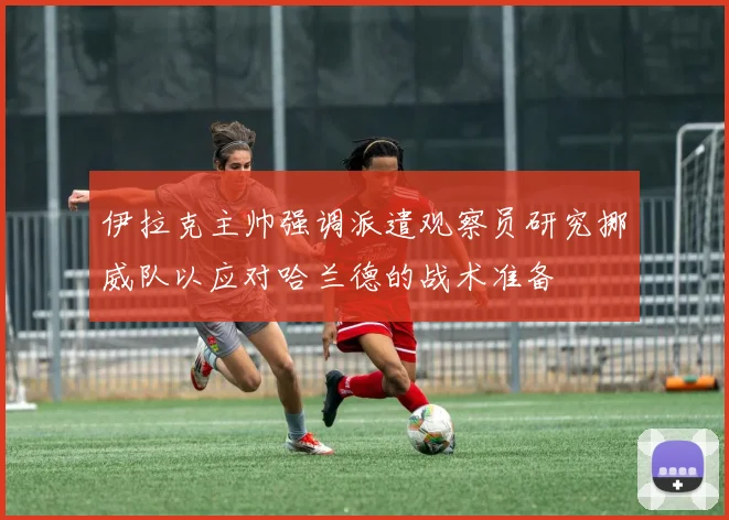 伊拉克主帅强调派遣观察员研究挪威队以应对哈兰德的战术准备