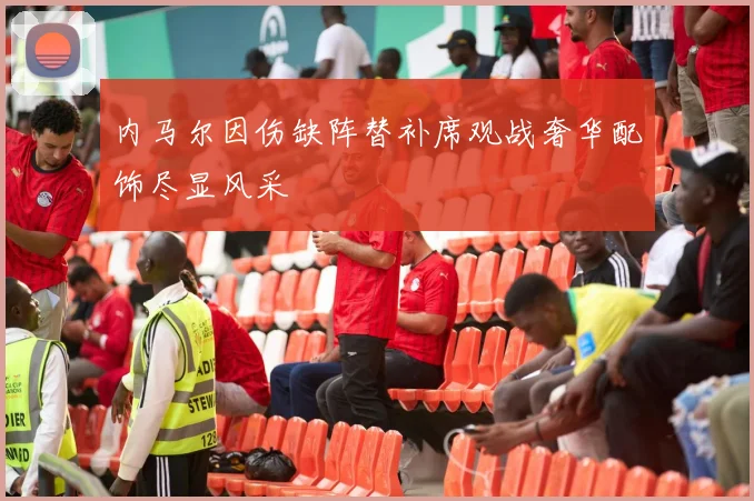 内马尔因伤缺阵替补席观战奢华配饰尽显风采