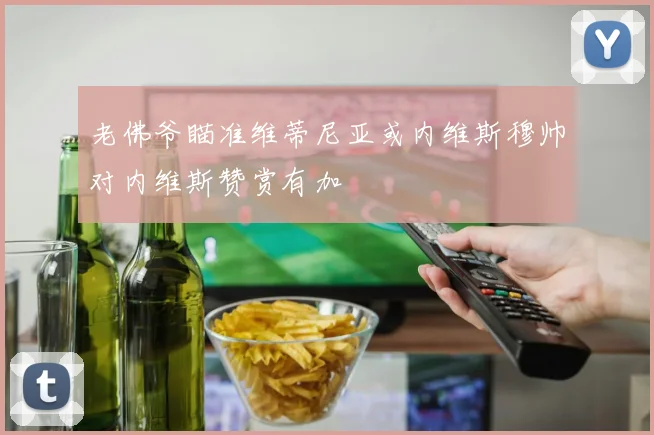 老佛爷瞄准维蒂尼亚或内维斯穆帅对内维斯赞赏有加