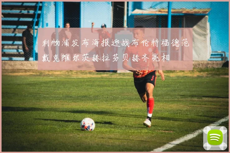 利物浦发布海报迎战布伦特福德范戴克维尔茨赫拉芬贝赫齐亮相