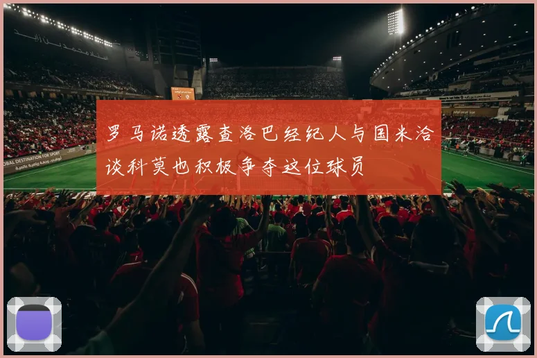 罗马诺透露查洛巴经纪人与国米洽谈科莫也积极争夺这位球员