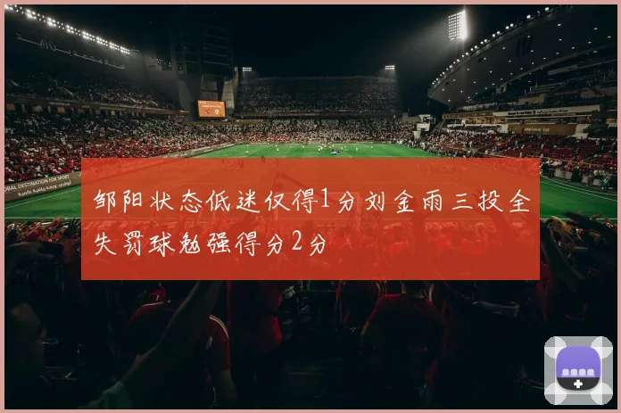 邹阳状态低迷仅得1分刘金雨三投全失罚球勉强得分2分