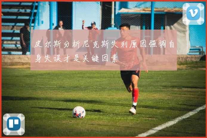 皮尔斯分析尼克斯失利原因强调自身失误才是关键因素