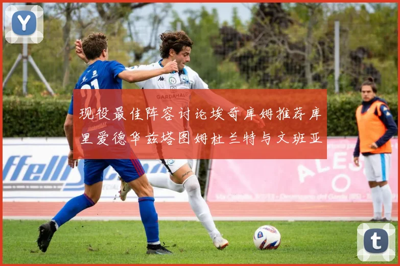 现役最佳阵容讨论埃奇库姆推荐库里爱德华兹塔图姆杜兰特与文班亚马