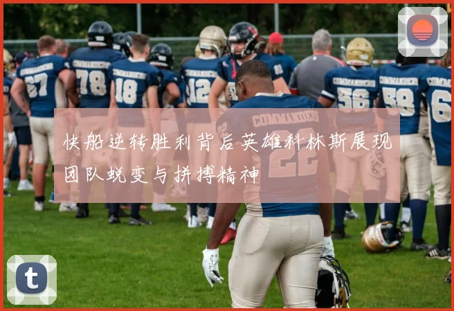 快船逆转胜利背后英雄科林斯展现团队蜕变与拼搏精神