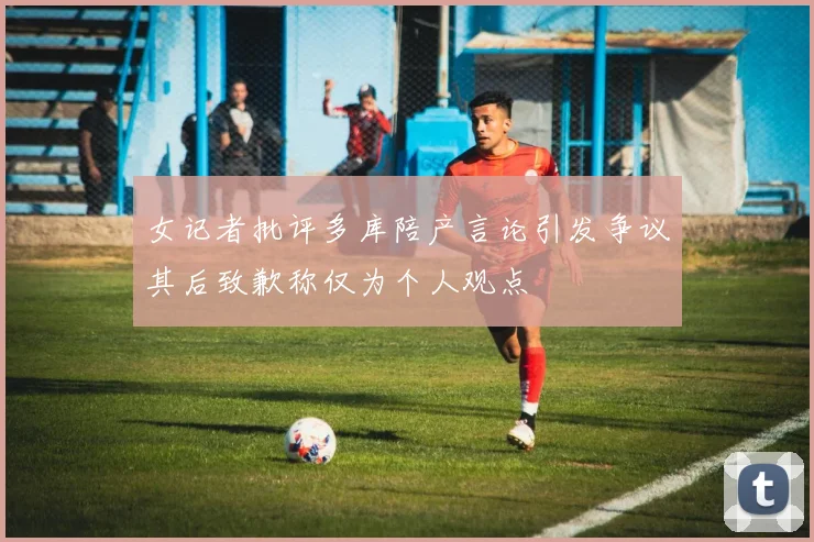 女记者批评多库陪产言论引发争议其后致歉称仅为个人观点