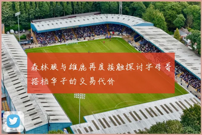 森林狼与雄鹿再度接触探讨字母哥搭档华子的交易代价