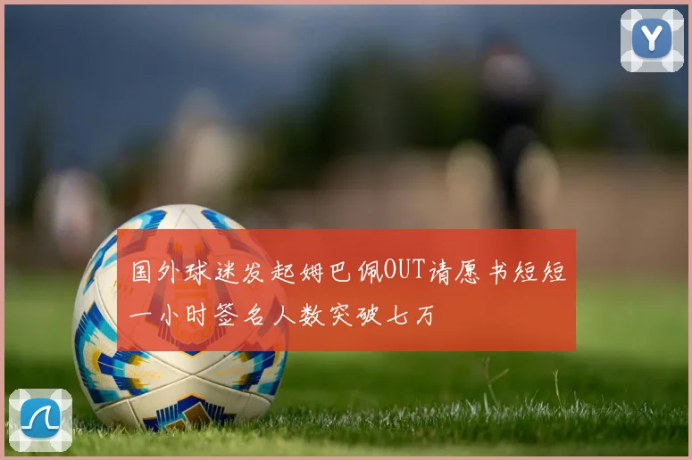 国外球迷发起姆巴佩OUT请愿书短短一小时签名人数突破七万