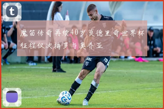 魔笛传奇再续40岁莫德里奇世界杯征程仅次梅罗与奥乔亚
