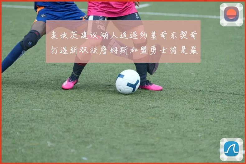 麦坎茨建议湖人追逐约基奇东契奇打造新双核詹姆斯加盟勇士将是最佳选择