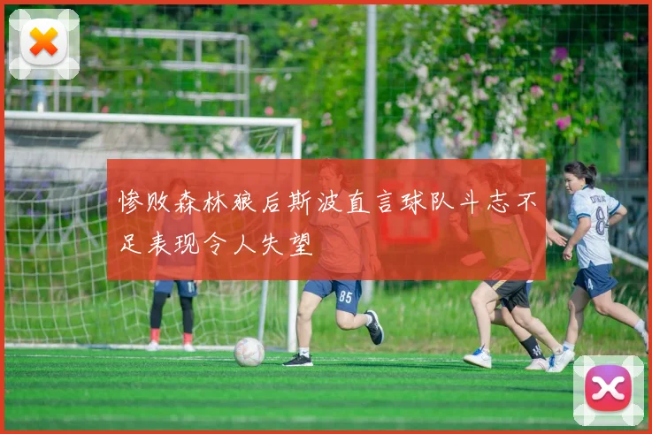 惨败森林狼后斯波直言球队斗志不足表现令人失望