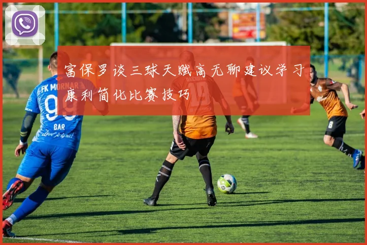 富保罗谈三球天赋高无聊建议学习康利简化比赛技巧