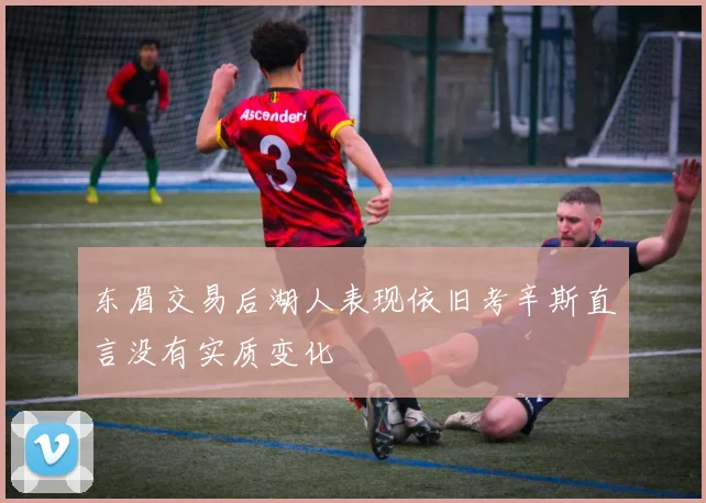 东眉交易后湖人表现依旧考辛斯直言没有实质变化