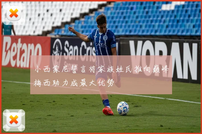 小西蒙尼誓言将家族姓氏推向巅峰梅西助力成最大优势