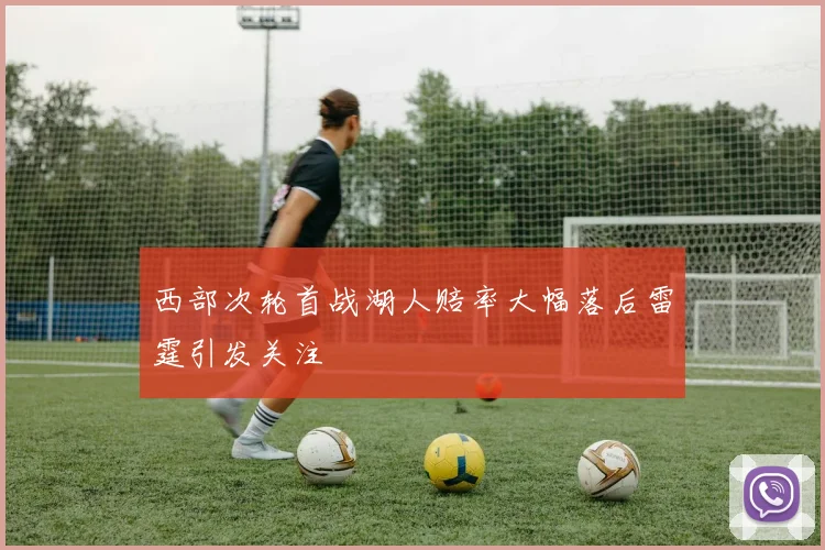 西部次轮首战湖人赔率大幅落后雷霆引发关注