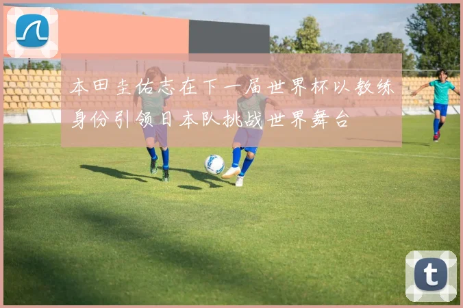 本田圭佑志在下一届世界杯以教练身份引领日本队挑战世界舞台